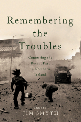 Remembering the Troubles: Contesting the Recent Past in Northern Ireland - Jim Smyth