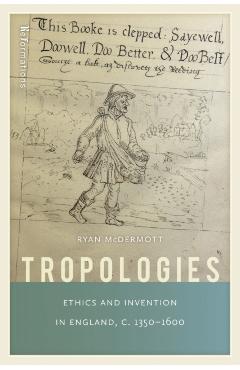 Tropologies: Ethics and Invention in England, C.1350-1600 - Ryan Mcdermott