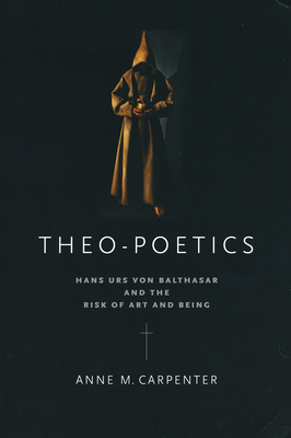 Theo-Poetics: Hans Urs Von Balthasar and the Risk of Art and Being - Anne M. Carpenter