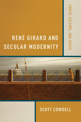 René Girard and Secular Modernity: Christ, Culture, and Crisis - Scott Cowdell