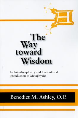 The Way Toward Wisdom: An Interdisciplinary and Intercultural Introduction to Metaphysics - Benedict M. Ashley