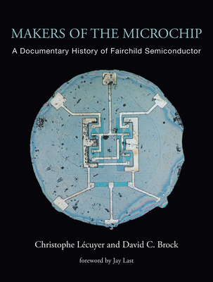Makers of the Microchip: A Documentary History of Fairchild Semiconductor - Christophe Lecuyer