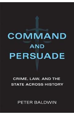 Coperta cărții 'Command and Persuade: Crime, Law, and the State Across History - Peter Baldwin'