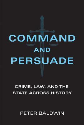 Coperta cărții 'Command and Persuade: Crime, Law, and the State Across History - Peter Baldwin'