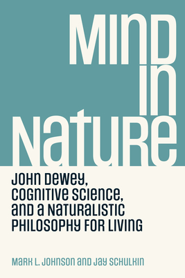 Mind in Nature: John Dewey, Cognitive Science, and a Naturalistic Philosophy for Living - Mark L. Johnson
