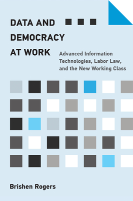 Data and Democracy at Work: Advanced Information Technologies, Labor Law, and the New Working Class - Brishen Rogers