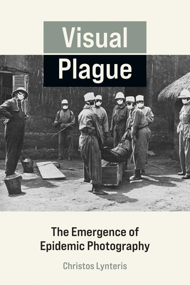 Visual Plague: The Emergence of Epidemic Photography - Christos Lynteris
