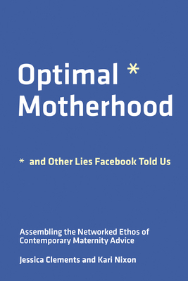Optimal Motherhood and Other Lies Facebook Told Us: Assembling the Networked Ethos of Contemporary Maternity Advice - Jessica Clements
