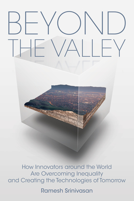 Beyond the Valley: How Innovators Around the World Are Overcoming Inequality and Creating the Technologies of Tomorrow - Ramesh Srinivasan