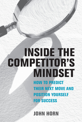 Inside the Competitor's Mindset: How to Predict Their Next Move and Position Yourself for Success - John Horn