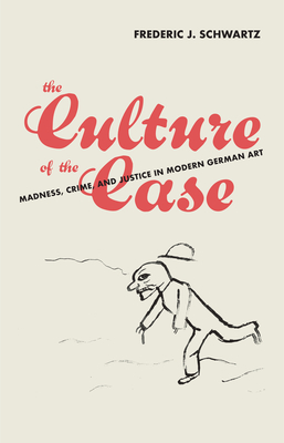The Culture of the Case: Madness, Crime, and Justice in Modern German Art - Frederic J. Schwartz