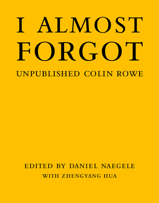 I Almost Forgot: Unpublished Colin Rowe - Daniel Naegele