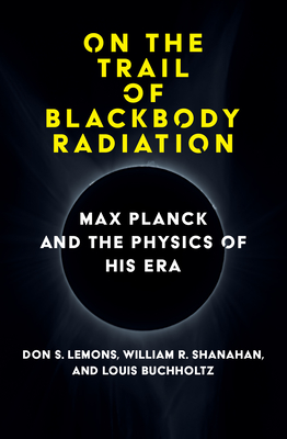 On the Trail of Blackbody Radiation: Max Planck and the Physics of His Era - Don S. Lemons