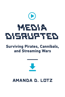 Media Disrupted: Surviving Pirates, Cannibals, and Streaming Wars - Amanda D. Lotz