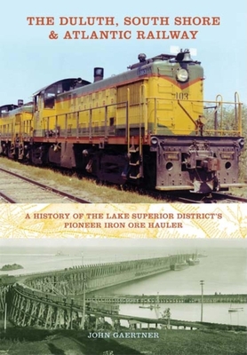 The Duluth, South Shore & Atlantic Railway: A History of the Lake Superior District's Pioneer Iron Ore Hauler - John Gaertner
