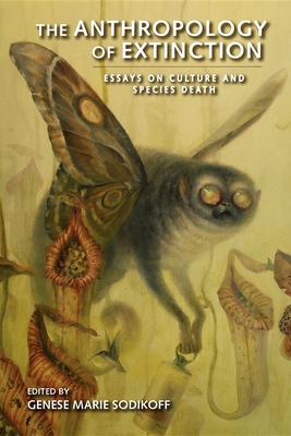 The Anthropology of Extinction: Essays on Culture and Species Death - Genese Marie Sodikoff