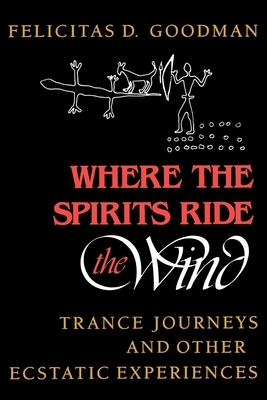Where the Spirits Ride the Wind: Trance Journeys and Other Ecstatic Experiences - Felicitas D. Goodman