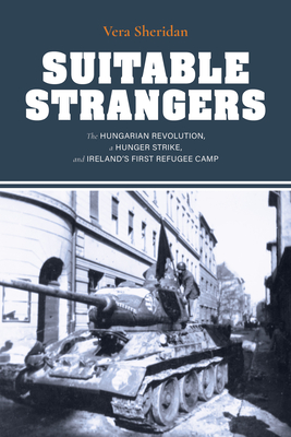Suitable Strangers: The Hungarian Revolution, a Hunger Strike, and Ireland's First Refugee Camp - Vera Sheridan