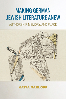Making German Jewish Literature Anew: Authorship, Memory, and Place - Katja Garloff