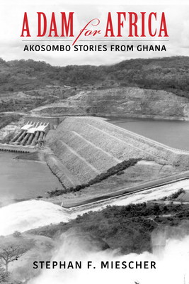 A Dam for Africa: Akosombo Stories from Ghana - Stephan F. Miescher