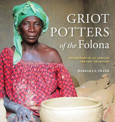 Griot Potters of the Folona: The History of an African Ceramic Tradition - Barbara E. Frank