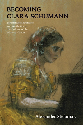 Becoming Clara Schumann: Performance Strategies and Aesthetics in the Culture of the Musical Canon - Alexander Stefaniak