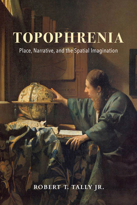 Topophrenia: Place, Narrative, and the Spatial Imagination - Robert T. Tally