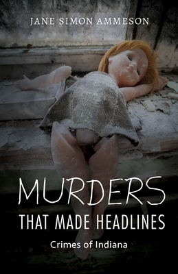 Murders That Made Headlines: Crimes of Indiana - Jane Simon Ammeson