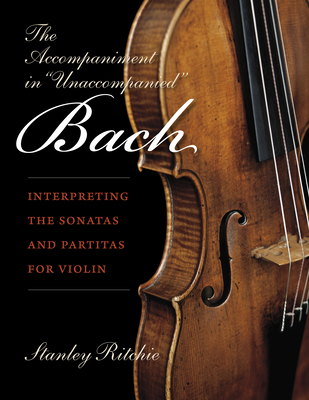 The Accompaniment in Unaccompanied Bach: Interpreting the Sonatas and Partitas for Violin - Stanley Ritchie