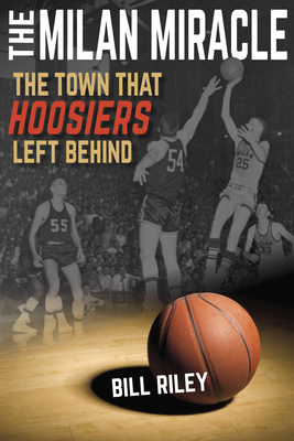 The Milan Miracle: The Town That Hoosiers Left Behind - Bill Riley