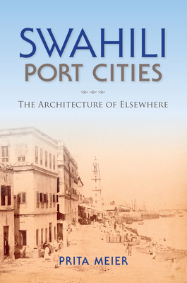 Swahili Port Cities: The Architecture of Elsewhere - Sandy Prita Meier