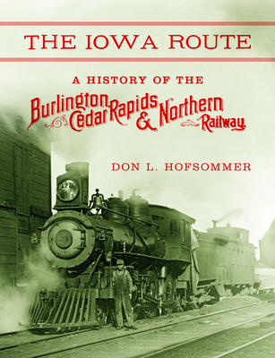The Iowa Route: A History of the Burlington, Cedar Rapids & Northern Railway - Don L. Hofsommer