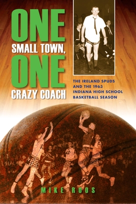 One Small Town, One Crazy Coach: The Ireland Spuds and the 1963 Indiana High School Basketball Season - Mike Roos