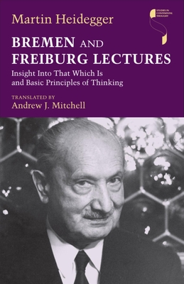 Bremen and Freiburg Lectures: Insight Into That Which Is and Basic Principles of Thinking - Martin Heidegger