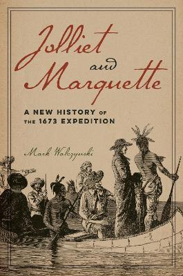 Jolliet and Marquette: A New History of the 1673 Expedition - Mark Walczynski