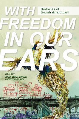 With Freedom in Our Ears: Histories of Jewish Anarchism - Anna Elena Torres