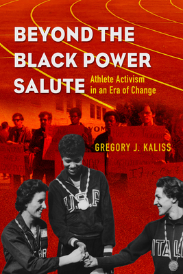 Beyond the Black Power Salute: Athlete Activism in an Era of Change - Gregory J. Kaliss