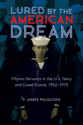 Lured by the American Dream: Filipino Servants in the U.S. Navy and Coast Guard, 1952-1970 - P. James Paligutan