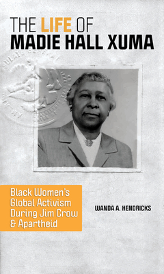 The Life of Madie Hall Xuma: Black Women's Global Activism During Jim Crow and Apartheid - Wanda A. Hendricks
