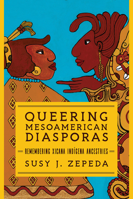 Queering Mesoamerican Diasporas: Remembering Xicana Indigena Ancestries - Susy J. Zepeda