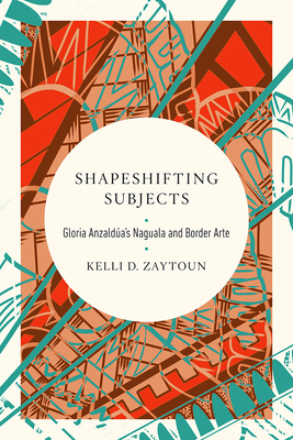 Shapeshifting Subjects: Gloria Anzaldua's Naguala and Border Arte - Kelli D. Zaytoun