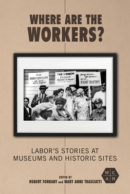 Where Are the Workers?: Labor's Stories at Museums and Historic Sites - Robert Forrant