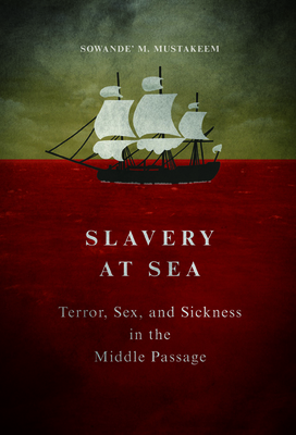 Slavery at Sea: Terror, Sex, and Sickness in the Middle Passage - Sowande M. Mustakeem