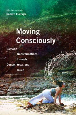 Moving Consciously: Somatic Transformations Through Dance, Yoga, and Touch - Sondra Fraleigh