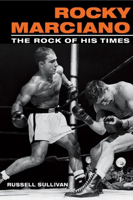 Rocky Marciano: The Rock of His Times - Russell Sullivan