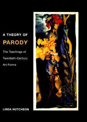 A Theory of Parody: The Teachings of Twentieth-Century Art Forms - Linda Hutcheon
