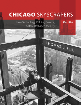 Chicago Skyscrapers, 1934-1986: How Technology, Politics, Finance, and Race Reshaped the City - Thomas Leslie