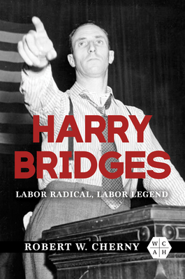 Harry Bridges: Labor Radical, Labor Legend - Robert W. Cherny