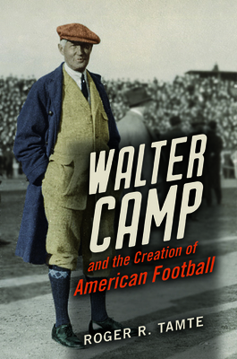 Walter Camp and the Creation of American Football - Roger R. Tamte