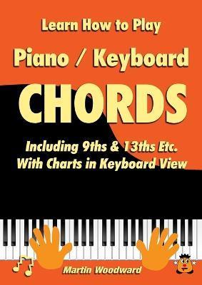 Learn How to Play Piano / Keyboard Chords: Including 9ths & 13ths Etc. With Charts in Keyboard View - Martin Woodward